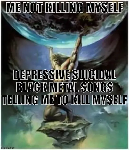 An illustration a man carrying planet earth above him. The text on the planet reads "Me Not Killing Myself" and the text on the man reads "Depressive Suicidal Black Metal Songs Telling Me To Kill Myself"